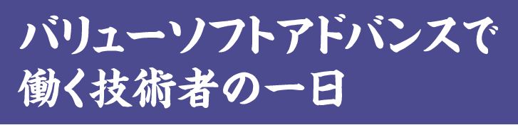 バリューソフトアドバンスで働く技術者の一日